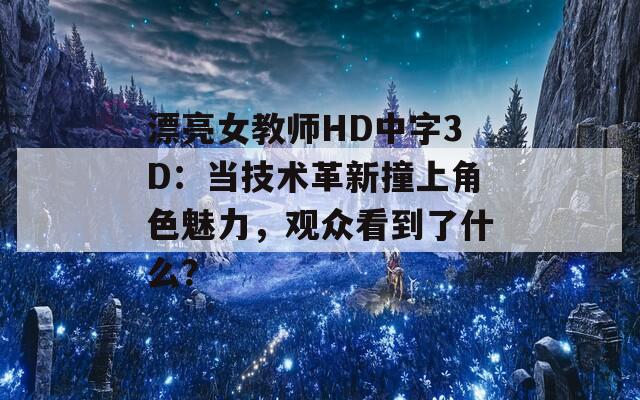 漂亮女教师HD中字3D：当技术革新撞上角色魅力，观众看到了什么？