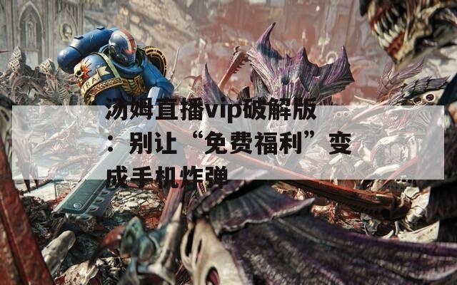 汤姆直播vip破解版：别让“免费福利”变成手机炸弹