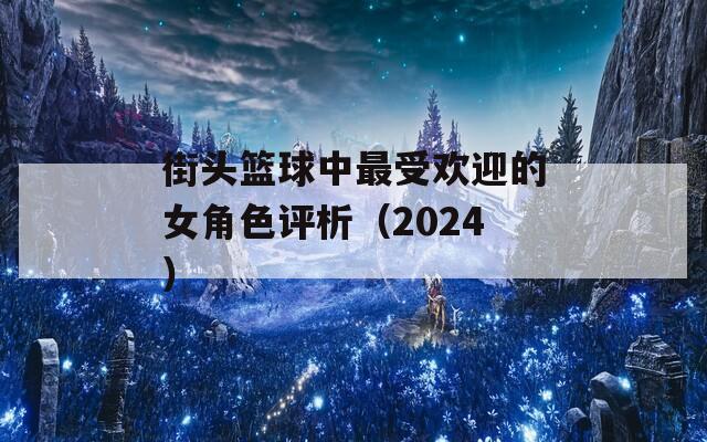 街头篮球中最受欢迎的女角色评析（2024）