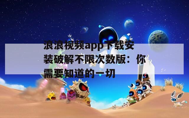 浪浪视频app下载安装破解不限次数版：你需要知道的一切
