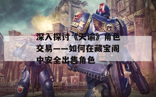 深入探讨《天谕》角色交易——如何在藏宝阁中安全出售角色