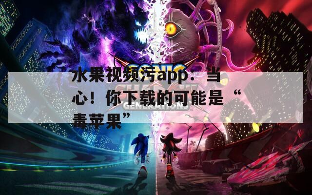 水果视频污app：当心！你下载的可能是“毒苹果”