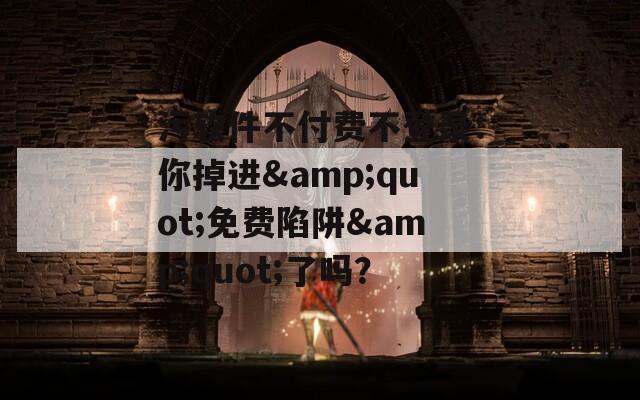 污软件不付费不登录：你掉进&amp;quot;免费陷阱&amp;quot;了吗？