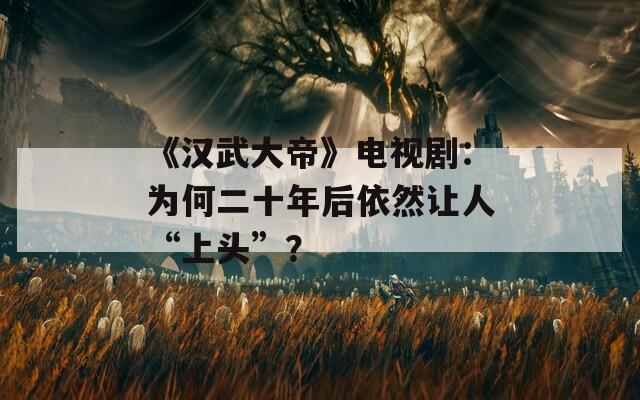 《汉武大帝》电视剧：为何二十年后依然让人“上头”？