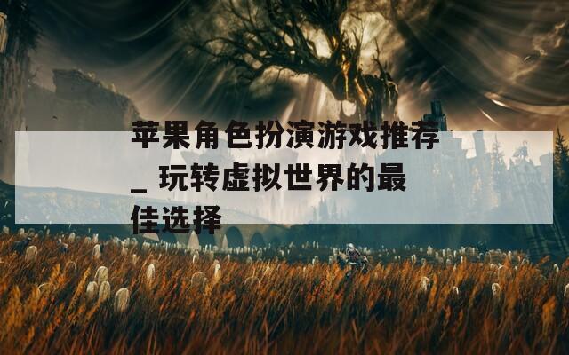 苹果角色扮演游戏推荐_ 玩转虚拟世界的最佳选择