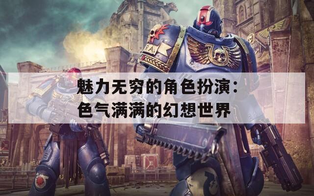 魅力无穷的角色扮演：色气满满的幻想世界