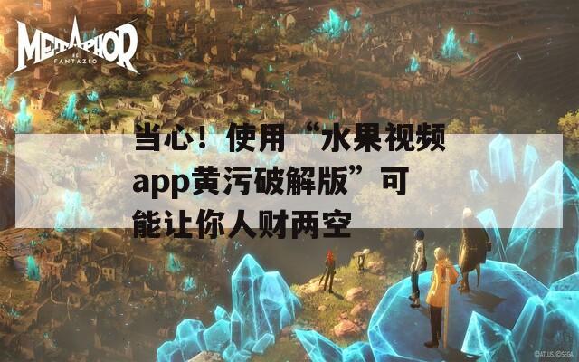 当心！使用“水果视频app黄污破解版”可能让你人财两空