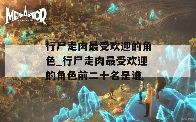 行尸走肉最受欢迎的角色_行尸走肉最受欢迎的角色前二十名是谁