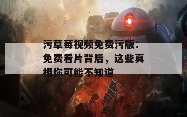 污草莓视频免费污版：免费看片背后，这些真相你可能不知道