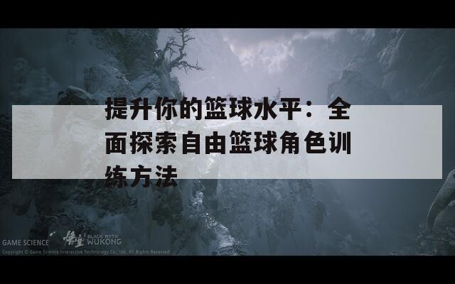 提升你的篮球水平：全面探索自由篮球角色训练方法