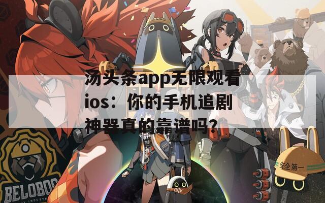 汤头条app无限观看ios：你的手机追剧神器真的靠谱吗？