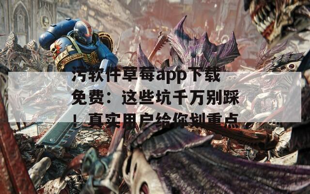 污软件草莓app下载免费：这些坑千万别踩！真实用户给你划重点