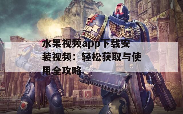 水果视频app下载安装视频：轻松获取与使用全攻略