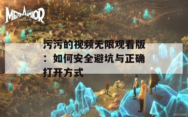 污污的视频无限观看版：如何安全避坑与正确打开方式