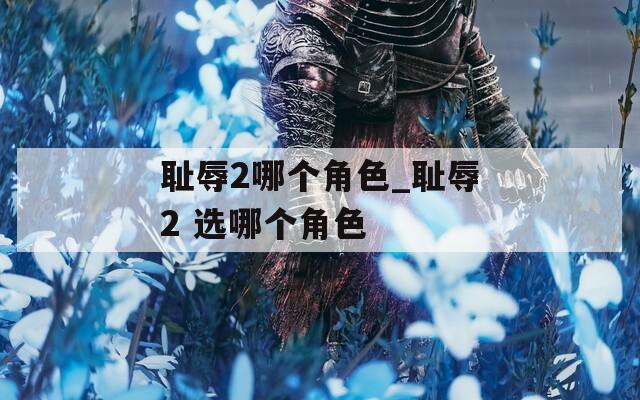 耻辱2哪个角色_耻辱2 选哪个角色