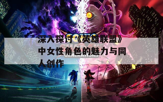 深入探讨《英雄联盟》中女性角色的魅力与同人创作