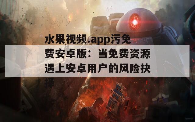 水果视频.app污免费安卓版：当免费资源遇上安卓用户的风险抉择