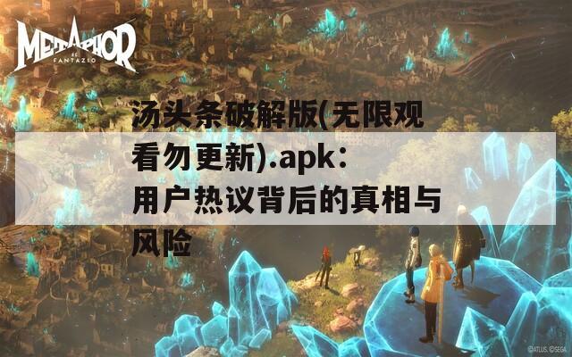 汤头条破解版(无限观看勿更新).apk：用户热议背后的真相与风险