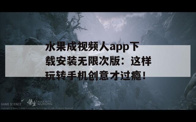 水果成视频人app下载安装无限次版：这样玩转手机创意才过瘾！