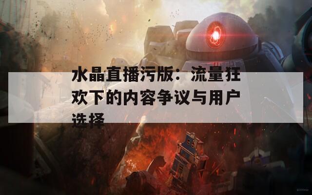 水晶直播污版：流量狂欢下的内容争议与用户选择