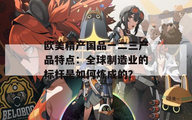 欧美精产国品一二三产品特点：全球制造业的标杆是如何炼成的？