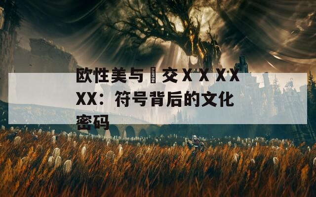 欧性美与掹交ⅩⅩⅩXXX：符号背后的文化密码