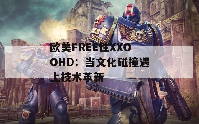 欧美FREE性XXOOHD：当文化碰撞遇上技术革新