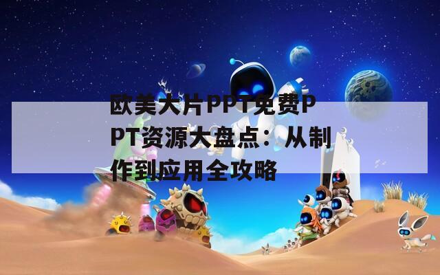 欧美大片PPT免费PPT资源大盘点：从制作到应用全攻略
