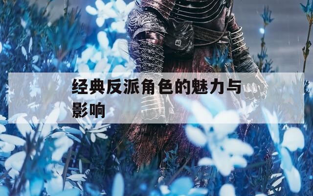 经典反派角色的魅力与影响
