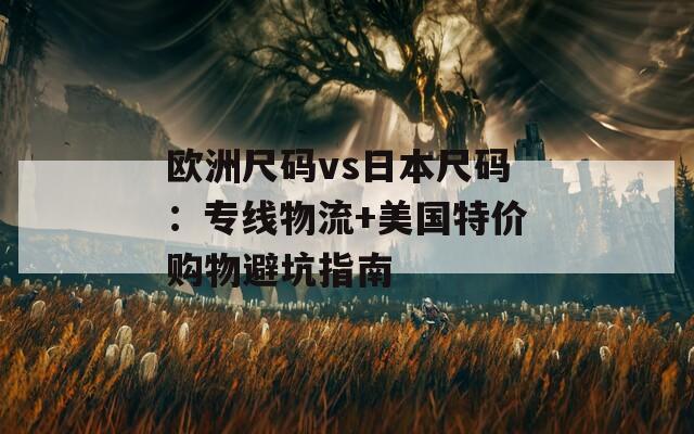 欧洲尺码vs日本尺码：专线物流+美国特价购物避坑指南