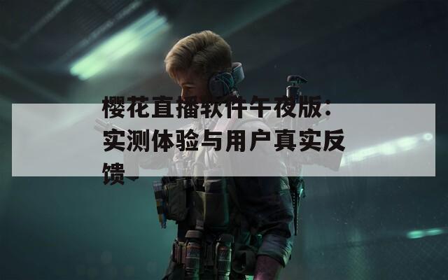 樱花直播软件午夜版：实测体验与用户真实反馈