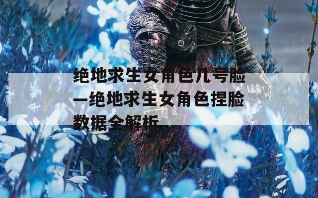 绝地求生女角色几号脸—绝地求生女角色捏脸数据全解析