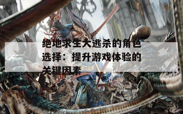 绝地求生大逃杀的角色选择：提升游戏体验的关键因素
