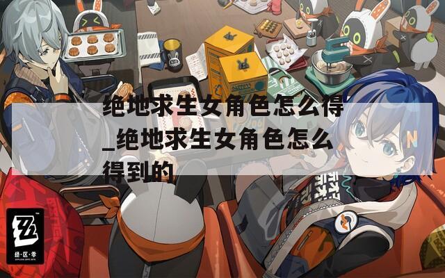 绝地求生女角色怎么得_绝地求生女角色怎么得到的