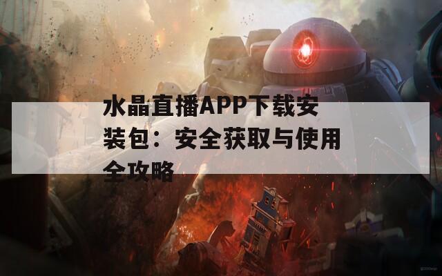 水晶直播APP下载安装包：安全获取与使用全攻略