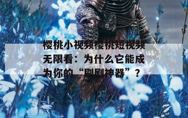 樱桃小视频樱桃短视频无限看：为什么它能成为你的“刷剧神器”？