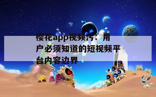 樱花app视频污：用户必须知道的短视频平台内容边界