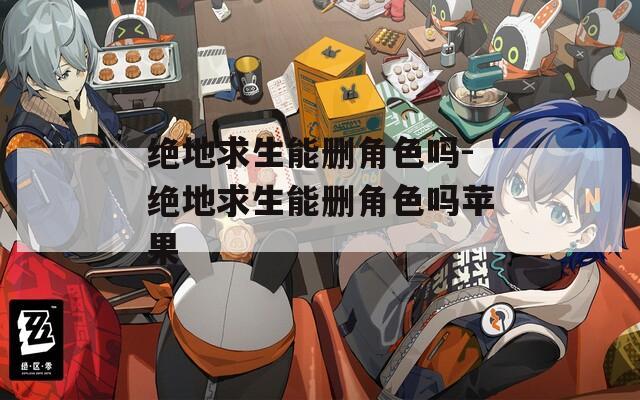 绝地求生能删角色吗-绝地求生能删角色吗苹果