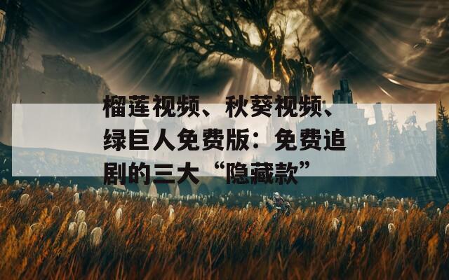 榴莲视频、秋葵视频、绿巨人免费版：免费追剧的三大“隐藏款”