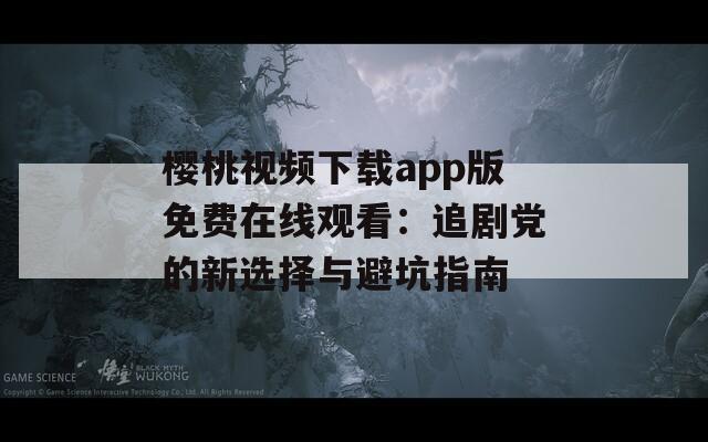樱桃视频下载app版免费在线观看：追剧党的新选择与避坑指南