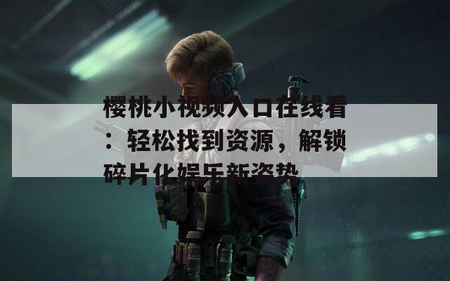 樱桃小视频入口在线看：轻松找到资源，解锁碎片化娱乐新姿势