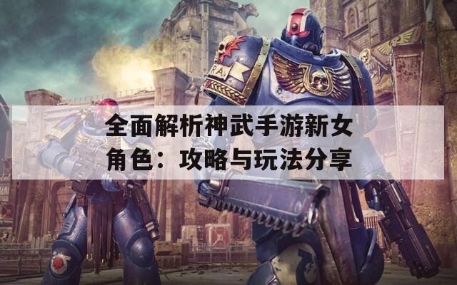 全面解析神武手游新女角色：攻略与玩法分享