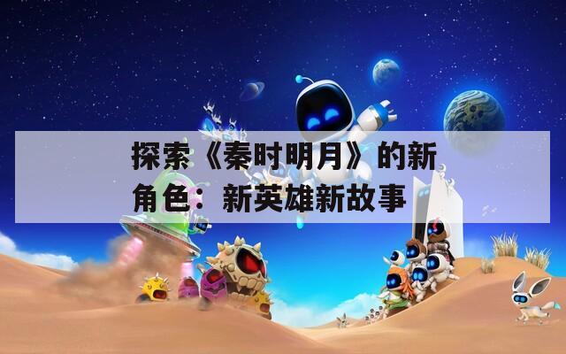 探索《秦时明月》的新角色：新英雄新故事