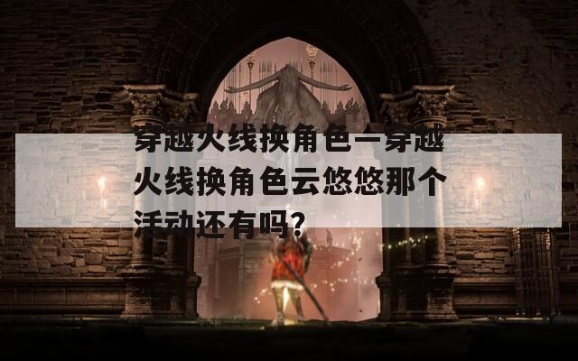 穿越火线换角色—穿越火线换角色云悠悠那个活动还有吗？