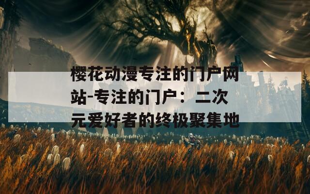 樱花动漫专注的门户网站-专注的门户：二次元爱好者的终极聚集地