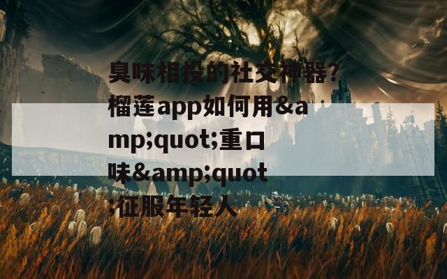臭味相投的社交神器？榴莲app如何用&amp;quot;重口味&amp;quot;征服年轻人