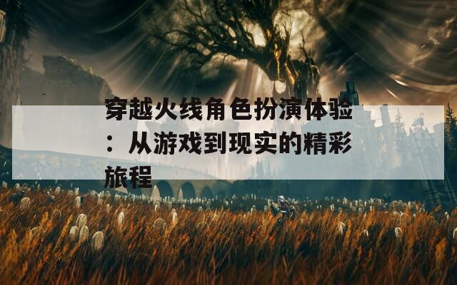 穿越火线角色扮演体验：从游戏到现实的精彩旅程