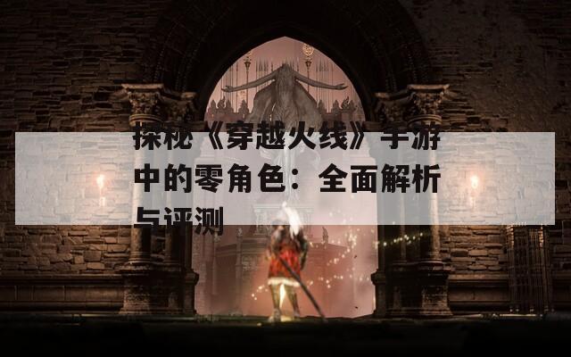 探秘《穿越火线》手游中的零角色：全面解析与评测