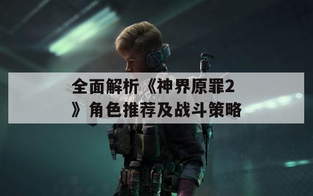全面解析《神界原罪2》角色推荐及战斗策略