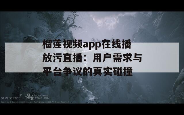 榴莲视频app在线播放污直播：用户需求与平台争议的真实碰撞